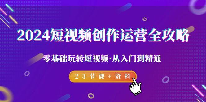 2024短视频-创作运营全攻略，零基础玩转短视频·从入门到精通-23节课+资料-金腾科技