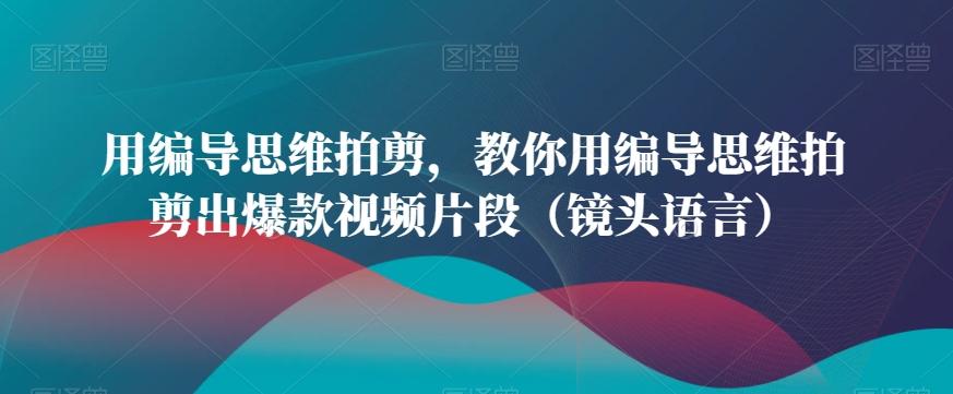 用编导思维拍剪，教你用编导思维拍剪出爆款视频片段(镜头语言)-金腾科技