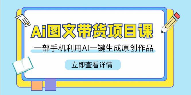 Ai图文带货项目课，一部手机利用AI一键生成原创作品(22节课)-金腾科技