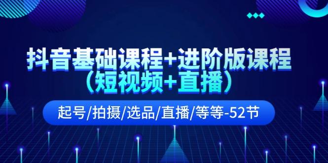 抖音基础课程+进阶版课程(短视频+直播)起号/拍摄/选品/直播/等等(52节)-金腾科技