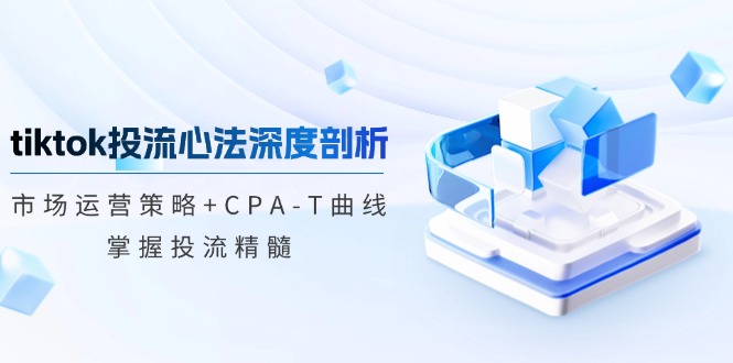 tiktok投流心法深度剖析：市场运营策略+CPA-T曲线，掌握投流精髓-金腾科技
