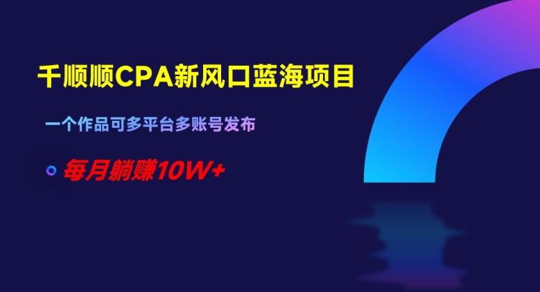 千顺顺CPA新风口蓝海项目，一个作品可多平台多账号发布，每月躺赚10W+【揭秘】-金腾科技