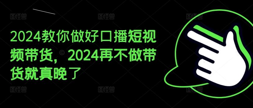 2024教你做好口播短视频带货，2024再不做带货就真晚了-金腾科技