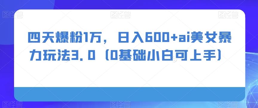 四天爆粉1万，日入600+ai美女暴力玩法3.0（0基础小白可上手）-金腾科技