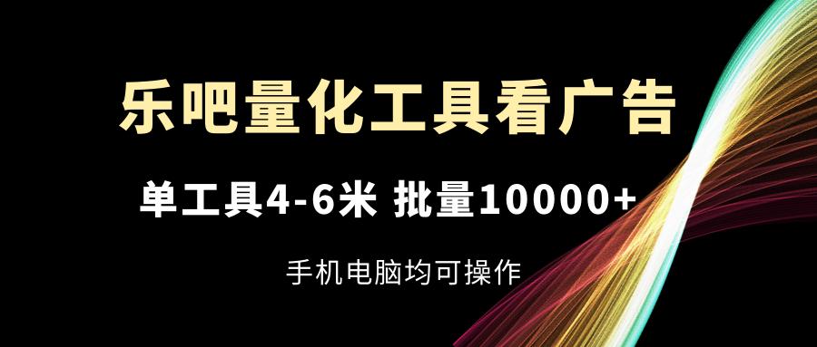 乐吧量化工具看广告，单工具4-6米，批量10000+，手机电脑均可操作-金腾科技
