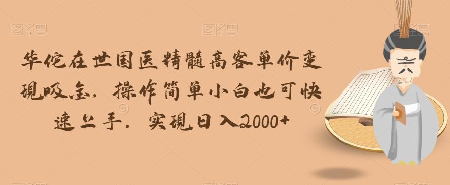 华佗在世国医精髓高客单价变现吸金，操作简单小白也可快速上手，实现日入2000+【揭秘】-金腾科技