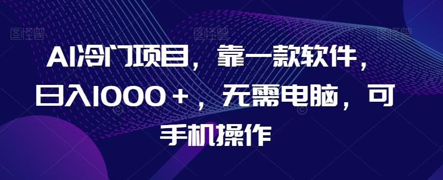 AI冷门项目，靠一款软件，日入1000＋，无需电脑，可手机操作【揭秘】-金腾科技
