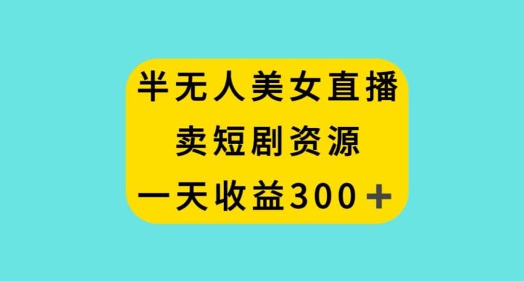 半无人美女直播，卖短剧资源，一天收益300+【揭秘】-金腾科技