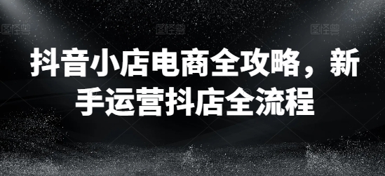 抖音小店电商全攻略，新手运营抖店全流程-金腾科技