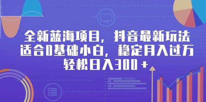 全新蓝海项目，抖音最新玩法，适合0基础小白，稳定月入过万，轻松日入300＋-金腾科技