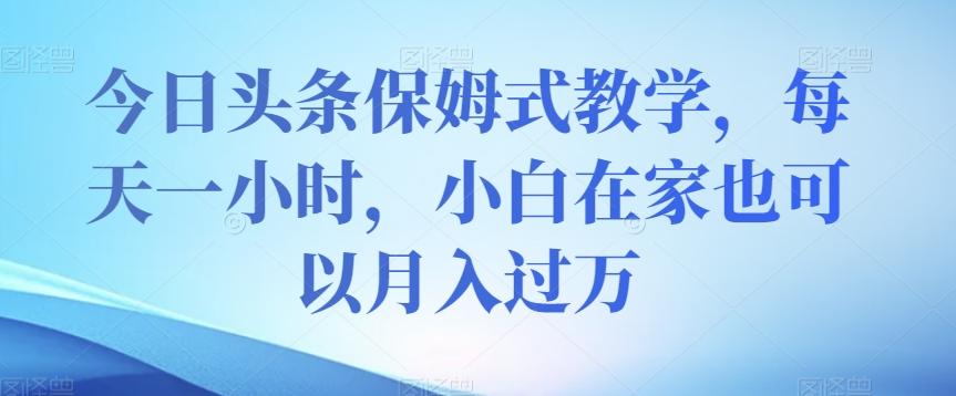 今日头条保姆式教学，每天一小时，小白在家也可以月入过万【揭秘】-金腾科技