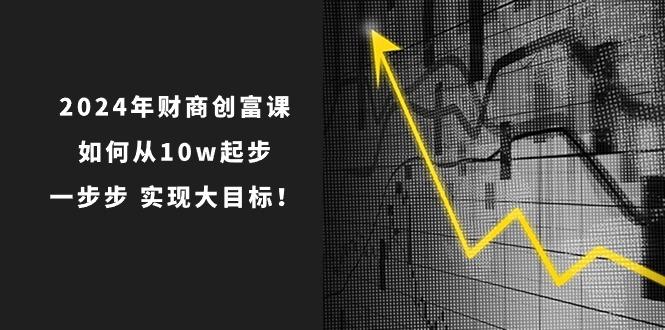 2024年 财商-创富课：如何从10w起步，一步步 实现大目标！-金腾科技