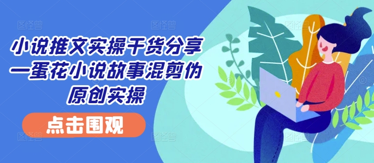 小说推文实操干货分享—蛋花小说故事混剪伪原创实操-金腾科技