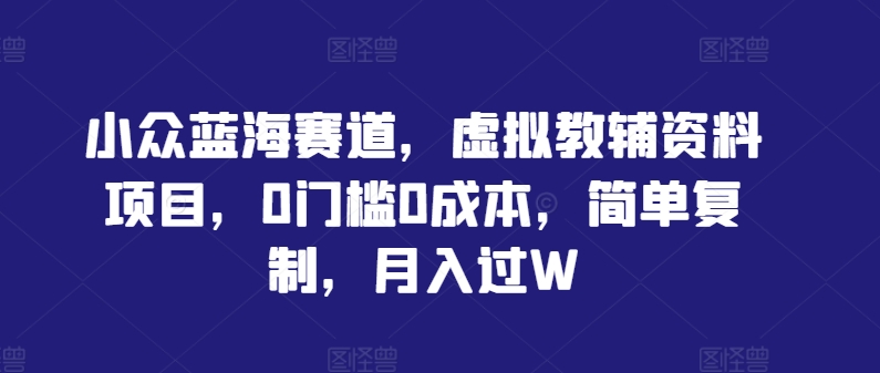小众蓝海赛道，虚拟教辅资料项目，0门槛0成本，简单复制，月入过W【揭秘】-金腾科技
