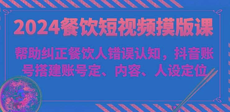 2024餐饮短视频摸版课-帮助纠正餐饮人错误认知，抖音账号搭建账号定、内容、人设定位-金腾科技