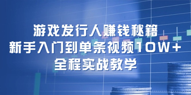 游戏发行人赚钱秘籍：新手入门到单条视频10W+，全程实战教学-金腾科技