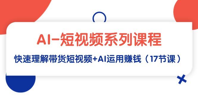 (9315期)AI-短视频系列课程，快速理解带货短视频+AI运用赚钱(17节课)-金腾科技