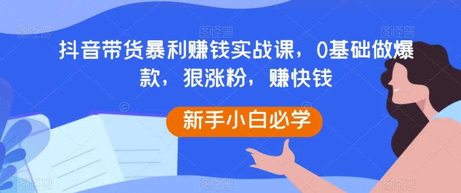 抖音带货暴利赚钱实战课，0基础做爆款，狠涨粉，赚快钱-金腾科技