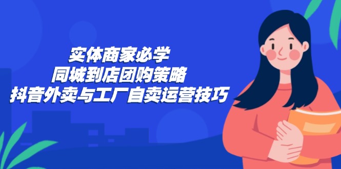 实体商家必学：同城到店团购策略：抖音外卖与工厂自卖运营技巧-金腾科技