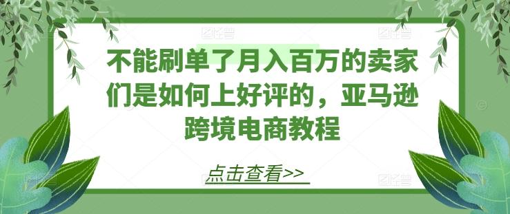 不能刷单了月入百万的卖家们是如何上好评的，亚马逊跨境电商教程-金腾科技