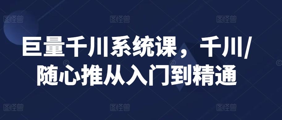 巨量千川系统课，千川/随心推从入门到精通-金腾科技