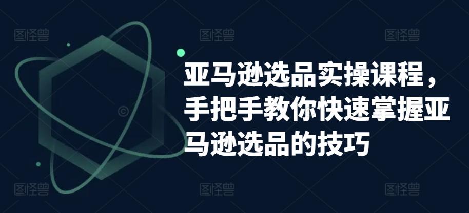 亚马逊选品实操课程，手把手教你快速掌握亚马逊选品的技巧-金腾科技