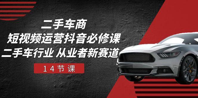 二手车商 短视频运营 抖音必修课，二手车行业 从业者新赛道(14节课-金腾科技