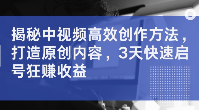 揭秘中视频高效创作方法，打造原创内容，3天快速启号狂赚收益-金腾科技