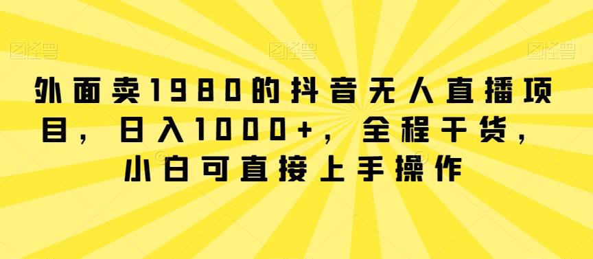 外面卖1980的抖音无人直播项目，日入1000+，全程干货，小白可直接上手操作【揭秘】-金腾科技