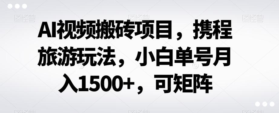 AI视频搬砖项目，携程旅游玩法，小白单号月入1500+，可矩阵-金腾科技