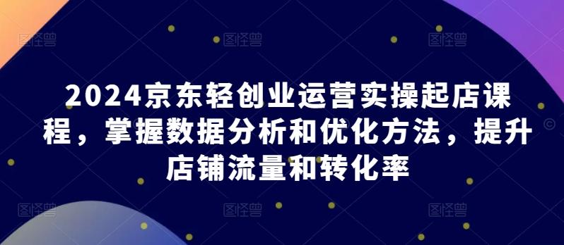 2024京东轻创业运营实操起店课程，掌握数据分析和优化方法，提升店铺流量和转化率-金腾科技