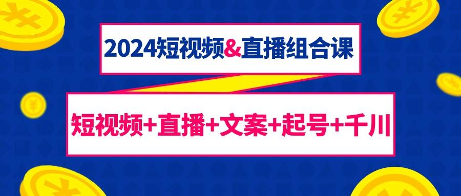 (9426期)2024短视频&直播组合课：短视频+直播+文案+起号+千川(67节课)-金腾科技