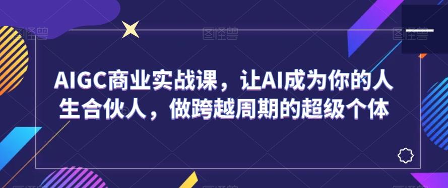 AIGC商业实战课，让AI成为你的人生合伙人，做跨越周期的超级个体-金腾科技