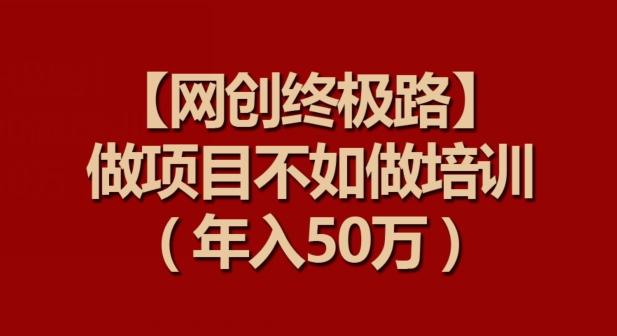【网创终极路】做项目不如做项目培训，年入50万【揭秘】-金腾科技