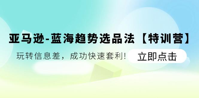 亚马逊-蓝海趋势选品法【特训营】：玩转信息差，成功快速套利!-金腾科技