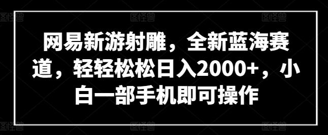 网易新游射雕，全新蓝海赛道，轻轻松松日入2000+，小白一部手机即可操作【揭秘】-金腾科技