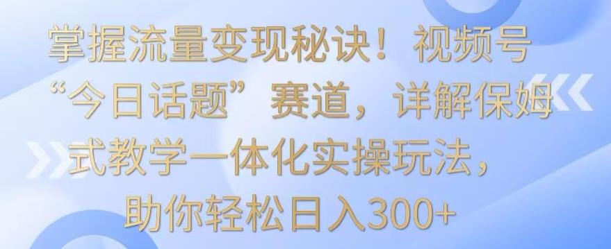 掌握流量变现秘诀！视频号“今日话题”赛道，详解保姆式教学一体化实操玩法，助你轻松日入300+【揭秘】-金腾科技