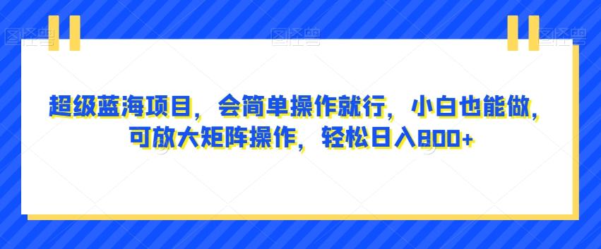 超级蓝海项目，会简单操作就行，小白也能做，可放大矩阵操作，轻松日入800+，-金腾科技