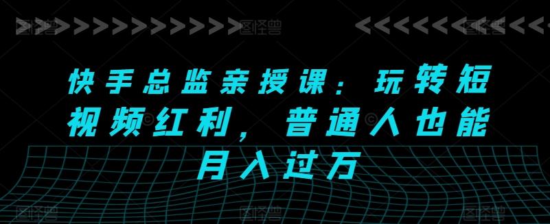 快手总监亲授课：玩转短视频红利，普通人也能月入过万-金腾科技